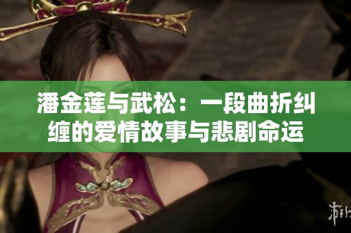 潘金莲与武松：一段曲折纠缠的爱情故事与悲剧命运