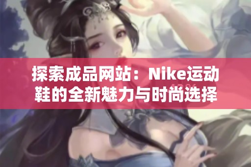 探索成品网站：Nike运动鞋的全新魅力与时尚选择