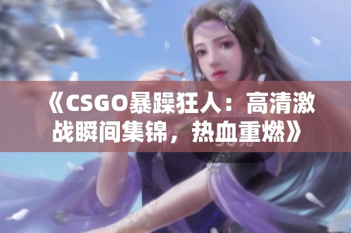 《CSGO暴躁狂人：高清激战瞬间集锦，热血重燃》