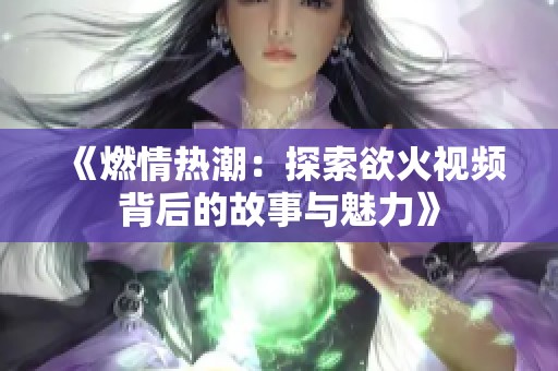 《燃情热潮：探索欲火视频背后的故事与魅力》