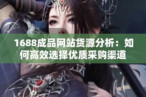 1688成品网站货源分析：如何高效选择优质采购渠道