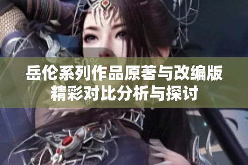 岳伦系列作品原著与改编版精彩对比分析与探讨