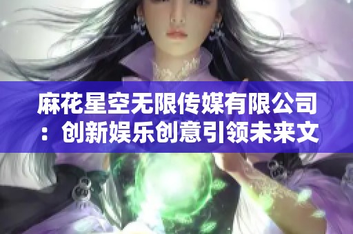 麻花星空无限传媒有限公司：创新娱乐创意引领未来文化潮流