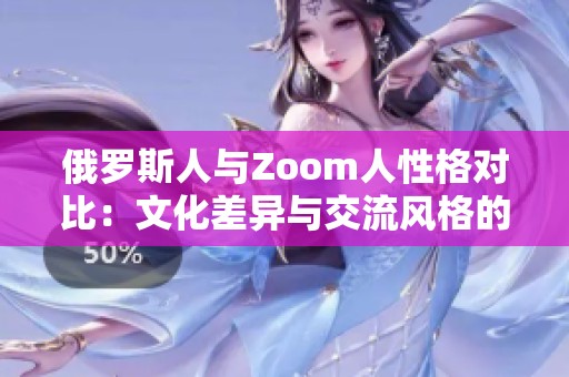 俄罗斯人与Zoom人性格对比：文化差异与交流风格的探讨