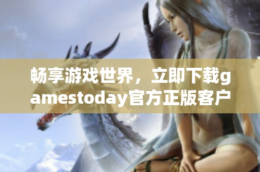 畅享游戏世界，立即下载gamestoday官方正版客户端！