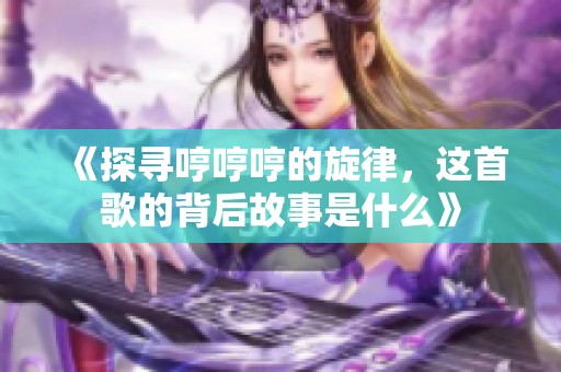 《探寻哼哼哼的旋律，这首歌的背后故事是什么》