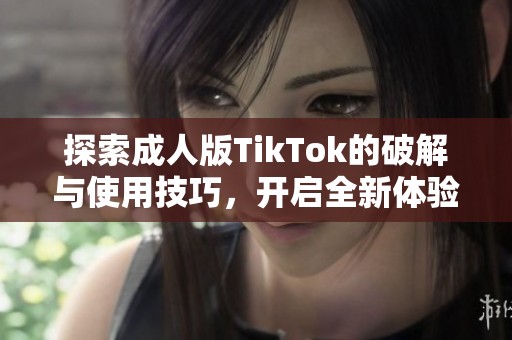 探索成人版TikTok的破解与使用技巧，开启全新体验