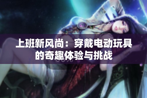 上班新风尚：穿戴电动玩具的奇趣体验与挑战