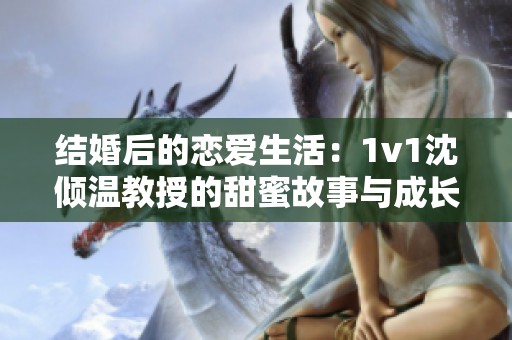 结婚后的恋爱生活：1v1沈倾温教授的甜蜜故事与成长之路