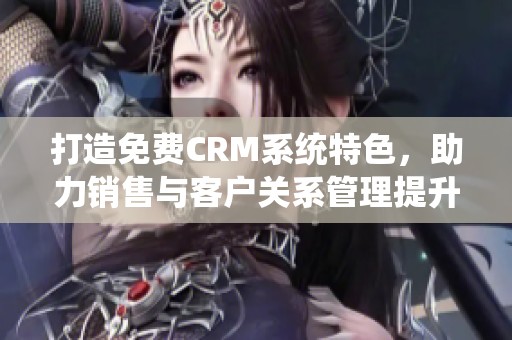 打造免费CRM系统特色，助力销售与客户关系管理提升