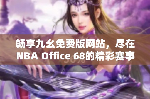 畅享九幺免费版网站，尽在NBA Office 68的精彩赛事体验！