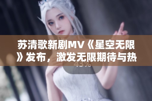 苏清歌新剧MV《星空无限》发布，激发无限期待与热情