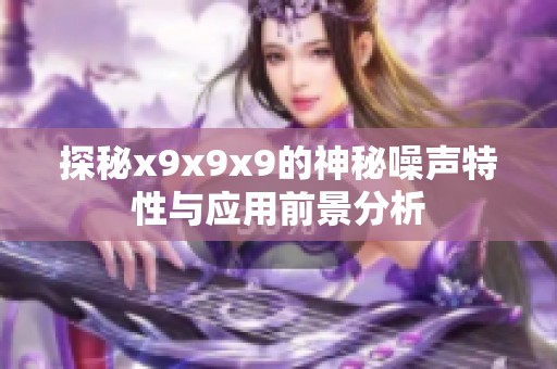 探秘x9x9x9的神秘噪声特性与应用前景分析