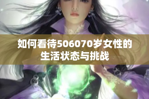 如何看待506070岁女性的生活状态与挑战