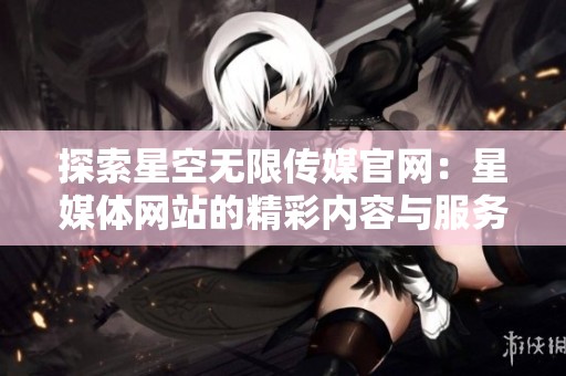 探索星空无限传媒官网：星媒体网站的精彩内容与服务介绍