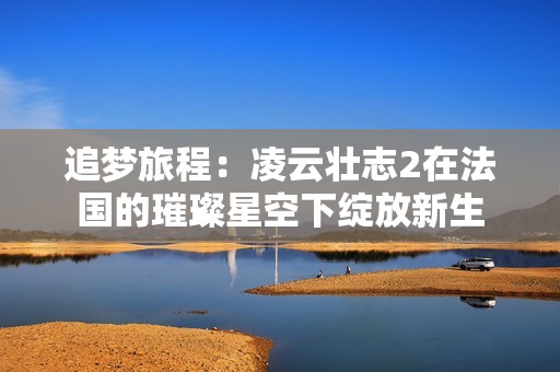 追梦旅程：凌云壮志2在法国的璀璨星空下绽放新生