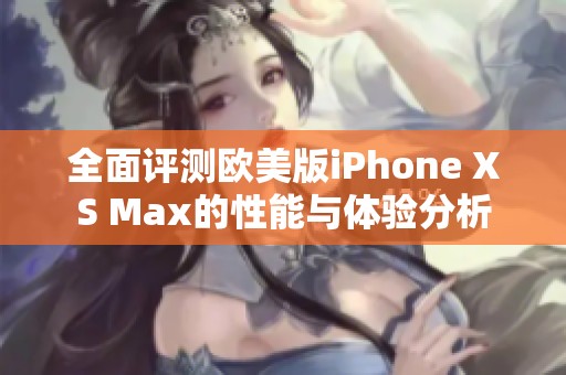 全面评测欧美版iPhone XS Max的性能与体验分析