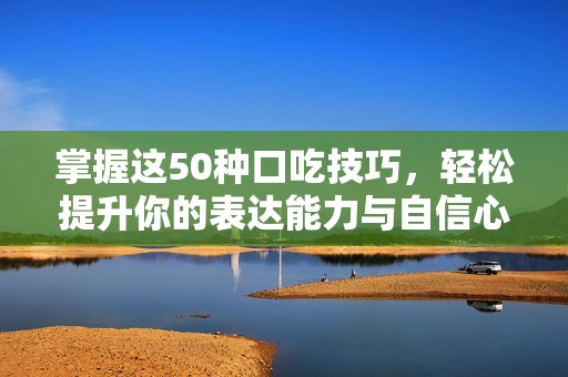 掌握这50种口吃技巧，轻松提升你的表达能力与自信心