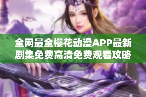 全网最全樱花动漫APP最新剧集免费高清免费观看攻略