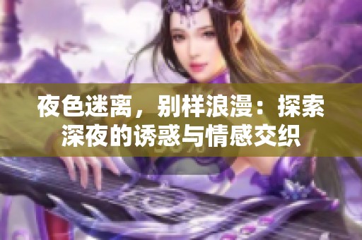 夜色迷离，别样浪漫：探索深夜的诱惑与情感交织