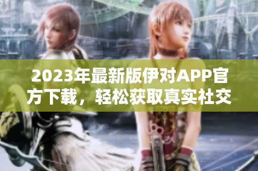 2023年最新版伊对APP官方下载，轻松获取真实社交体验