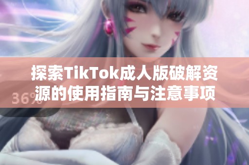 探索TikTok成人版破解资源的使用指南与注意事项