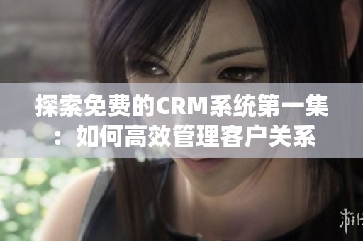 探索免费的CRM系统第一集：如何高效管理客户关系