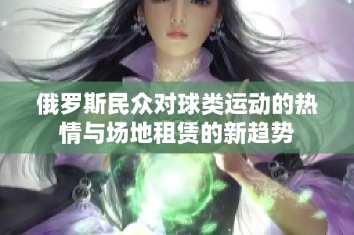 俄罗斯民众对球类运动的热情与场地租赁的新趋势