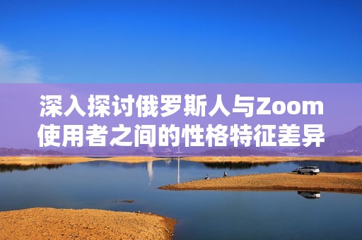 深入探讨俄罗斯人与Zoom使用者之间的性格特征差异