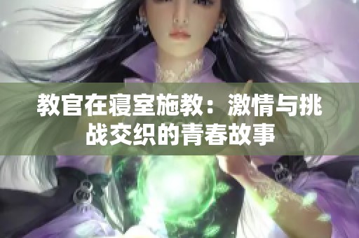 教官在寝室施教：激情与挑战交织的青春故事