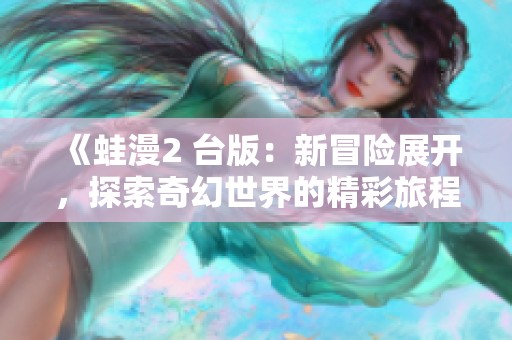 《蛙漫2 台版：新冒险展开，探索奇幻世界的精彩旅程》