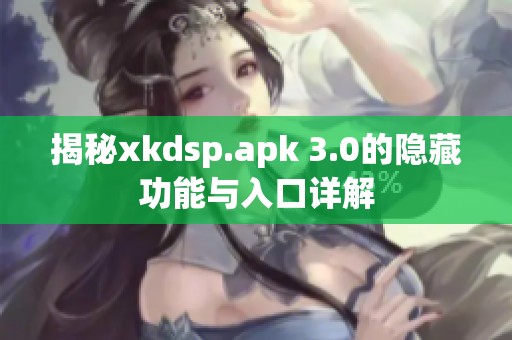 揭秘xkdsp.apk 3.0的隐藏功能与入口详解