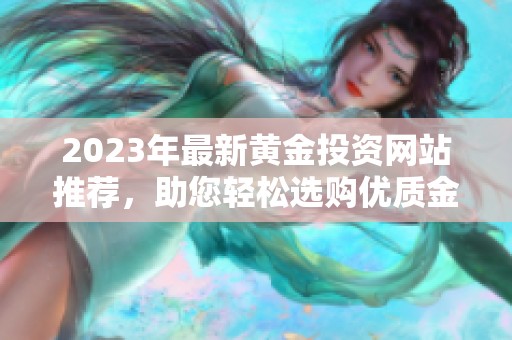 2023年最新黄金投资网站推荐，助您轻松选购优质金品