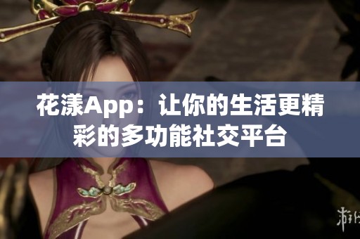 花漾App：让你的生活更精彩的多功能社交平台