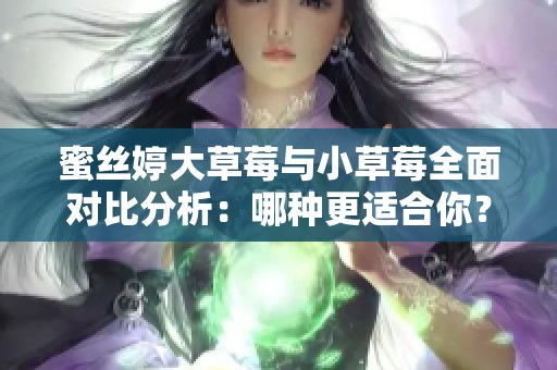 蜜丝婷大草莓与小草莓全面对比分析：哪种更适合你？