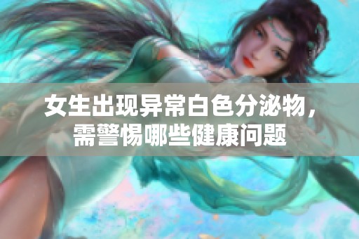 女生出现异常白色分泌物，需警惕哪些健康问题