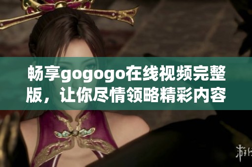 畅享gogogo在线视频完整版，让你尽情领略精彩内容