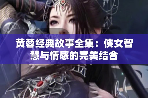 黄蓉经典故事全集：侠女智慧与情感的完美结合