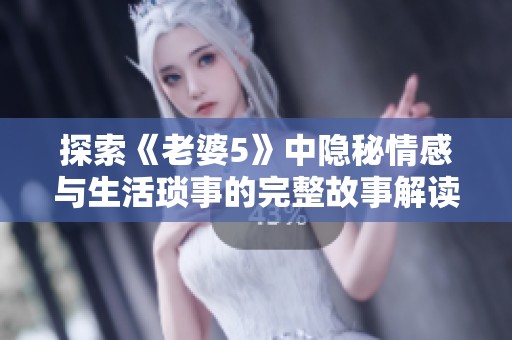 探索《老婆5》中隐秘情感与生活琐事的完整故事解读