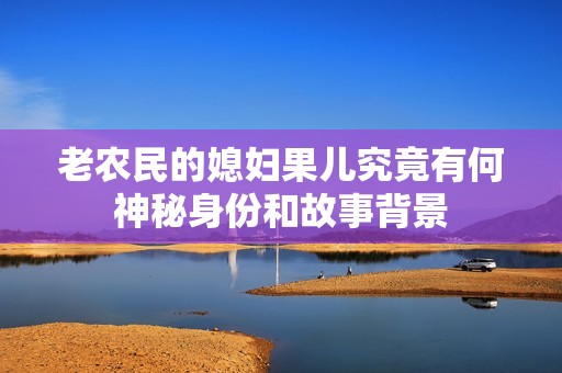 老农民的媳妇果儿究竟有何神秘身份和故事背景