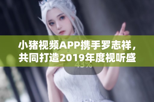 小猪视频APP携手罗志祥，共同打造2019年度视听盛宴