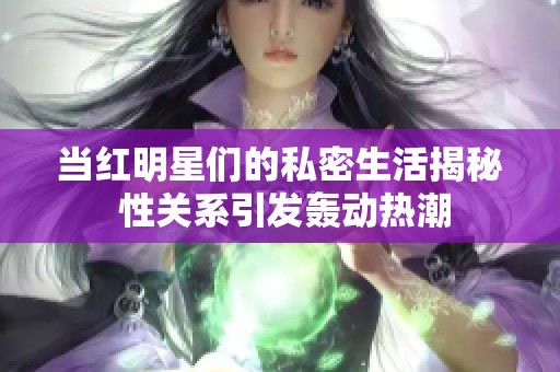 当红明星们的私密生活揭秘 性关系引发轰动热潮