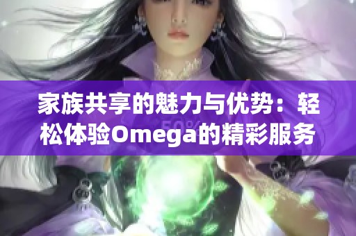 家族共享的魅力与优势：轻松体验Omega的精彩服务