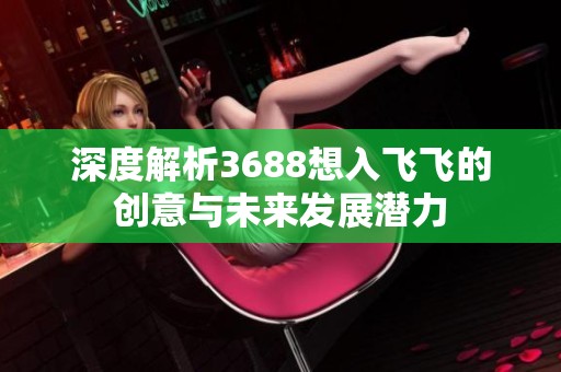 深度解析3688想入飞飞的创意与未来发展潜力