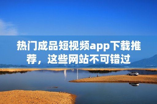 热门成品短视频app下载推荐，这些网站不可错过