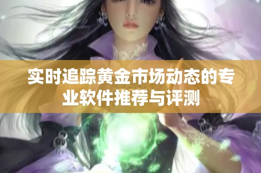 实时追踪黄金市场动态的专业软件推荐与评测