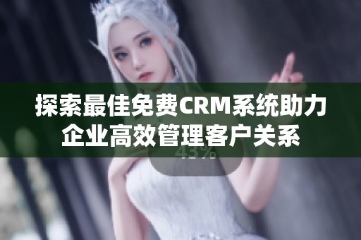 探索最佳免费CRM系统助力企业高效管理客户关系