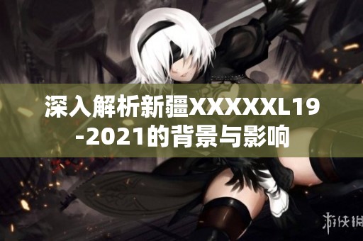 深入解析新疆XXXXXL19-2021的背景与影响