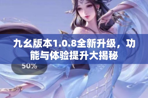 九幺版本1.0.8全新升级，功能与体验提升大揭秘