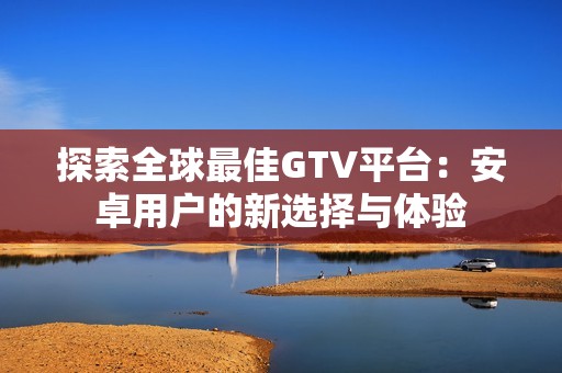 探索全球最佳GTV平台：安卓用户的新选择与体验